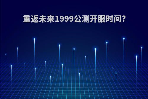 重返未来1999公测开服时间?