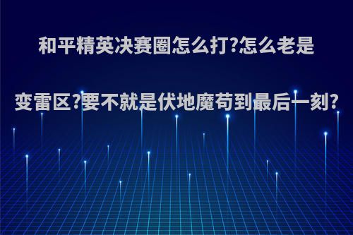 和平精英决赛圈怎么打?怎么老是变雷区?要不就是伏地魔苟到最后一刻?