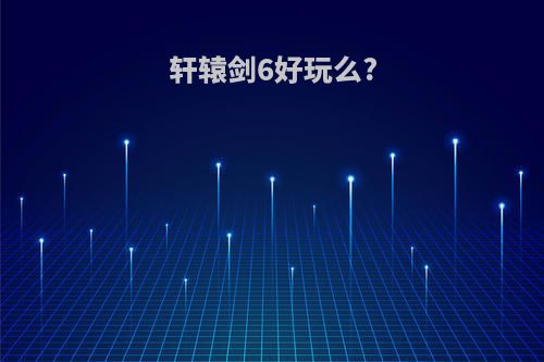 轩辕剑6好玩么?