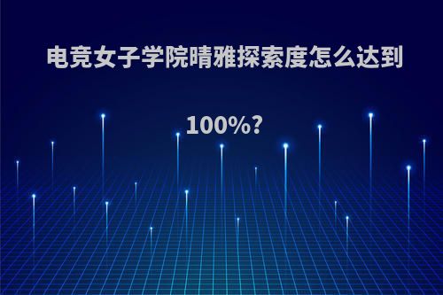 电竞女子学院晴雅探索度怎么达到100%?