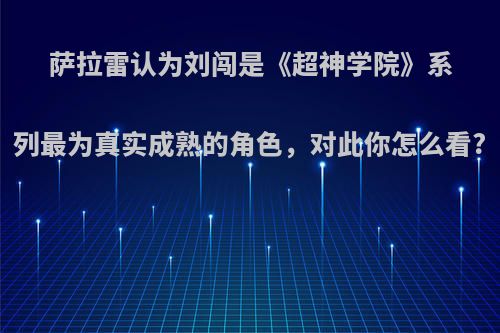 萨拉雷认为刘闯是《超神学院》系列最为真实成熟的角色，对此你怎么看?