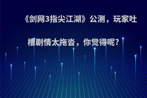 《剑网3指尖江湖》公测，玩家吐槽剧情太拖沓，你觉得呢?