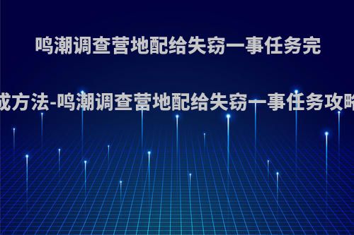 鸣潮调查营地配给失窃一事任务完成方法-鸣潮调查营地配给失窃一事任务攻略