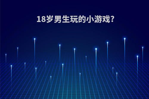 18岁男生玩的小游戏?