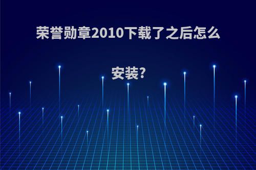 荣誉勋章2010下载了之后怎么安装?