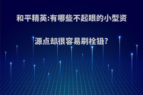 和平精英:有哪些不起眼的小型资源点却很容易刷栓狙?