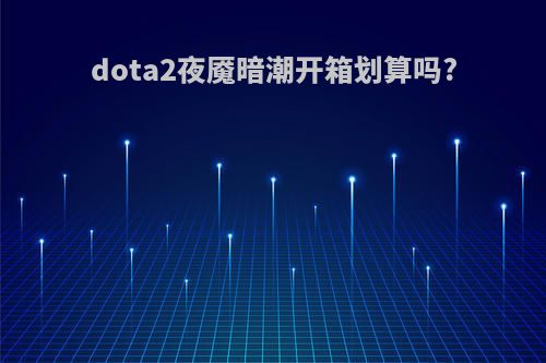 dota2夜魇暗潮开箱划算吗?