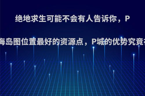 绝地求生可能不会有人告诉你，P城才是海岛图位置最好的资源点，P城的优势究竟在哪里?