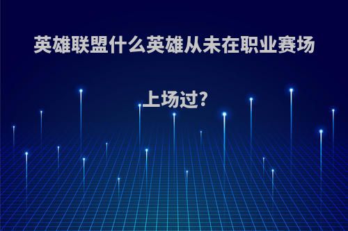 英雄联盟什么英雄从未在职业赛场上场过?