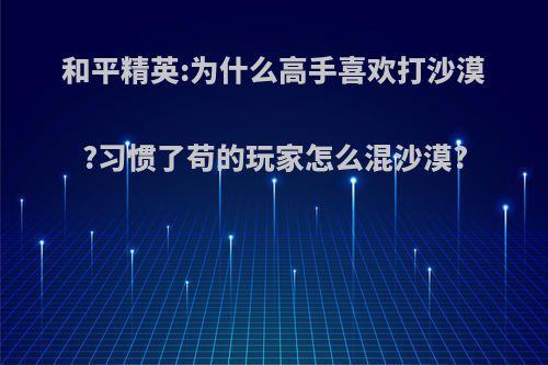 和平精英:为什么高手喜欢打沙漠?习惯了苟的玩家怎么混沙漠?