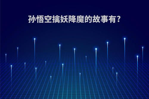 孙悟空擒妖降魔的故事有?