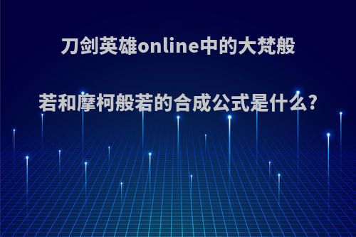 刀剑英雄online中的大梵般若和摩柯般若的合成公式是什么?