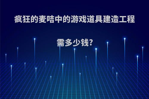 疯狂的麦咭中的游戏道具建造工程需多少钱?