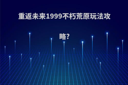 重返未来1999不朽荒原玩法攻略?