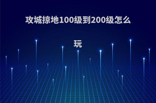 攻城掠地100级到200级怎么玩