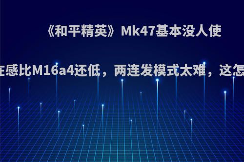 《和平精英》Mk47基本没人使用，存在感比M16a4还低，两连发模式太难，这怎么评价?