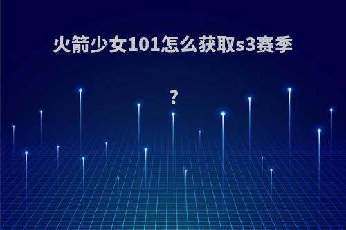 火箭少女101怎么获取s3赛季?