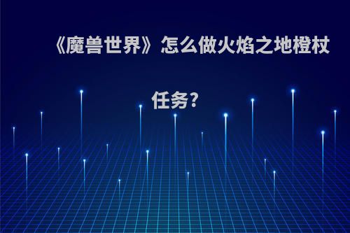 《魔兽世界》怎么做火焰之地橙杖任务?