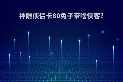 神雕侠侣卡80兔子带啥侠客?