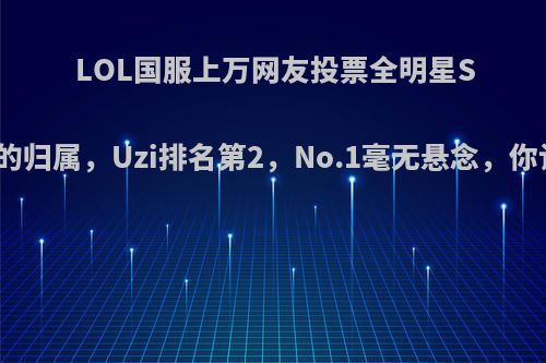 LOL国服上万网友投票全明星SoloKing的归属，Uzi排名第2，No.1毫无悬念，你认为是吗?