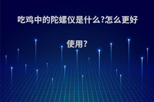 吃鸡中的陀螺仪是什么?怎么更好使用?