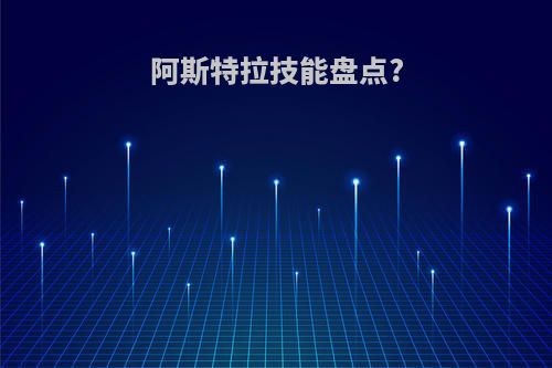 阿斯特拉技能盘点?