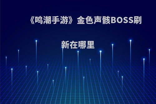 《鸣潮手游》金色声骸BOSS刷新在哪里