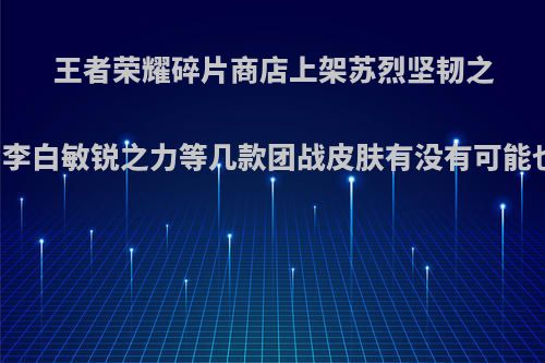 王者荣耀碎片商店上架苏烈坚韧之力，李白敏锐之力等几款团战皮肤有没有可能也会?