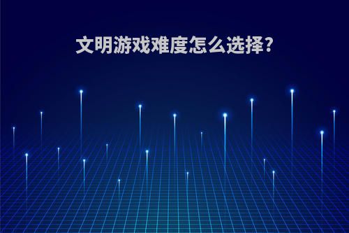 文明游戏难度怎么选择?