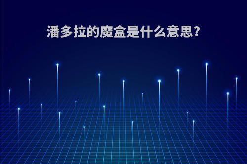 潘多拉的魔盒是什么意思?