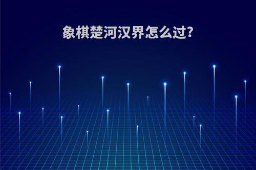 象棋楚河汉界怎么过?