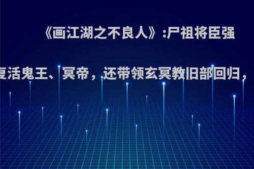 《画江湖之不良人》:尸祖将臣强势出山，复活鬼王、冥帝，还带领玄冥教旧部回归，你怎么看?