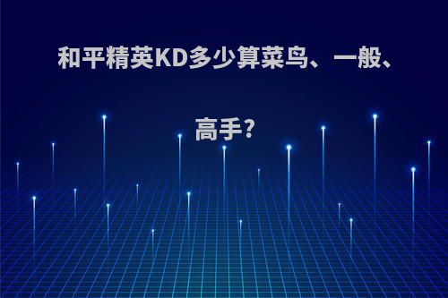 和平精英KD多少算菜鸟、一般、高手?