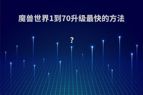 魔兽世界1到70升级最快的方法?