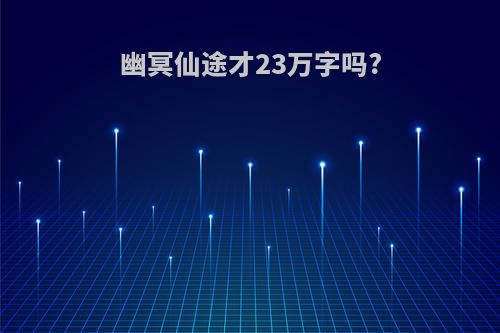 幽冥仙途才23万字吗?