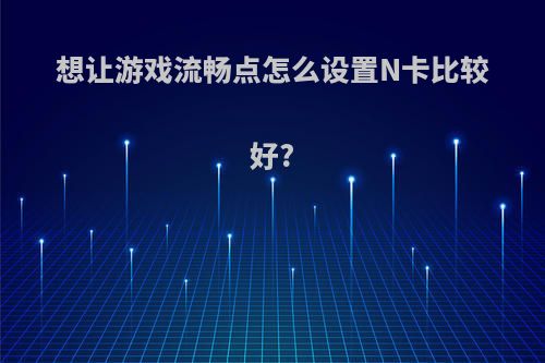 想让游戏流畅点怎么设置N卡比较好?