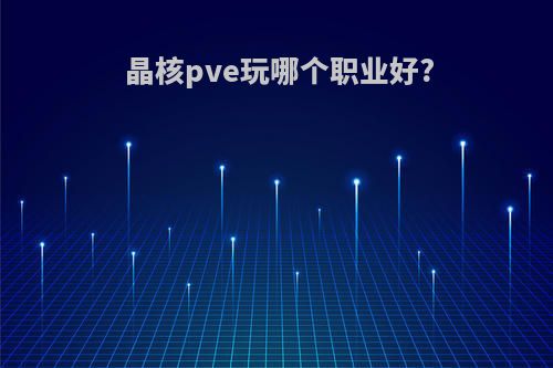 晶核pve玩哪个职业好?