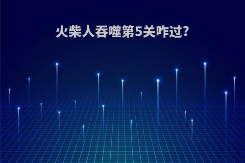 火柴人吞噬第5关咋过?