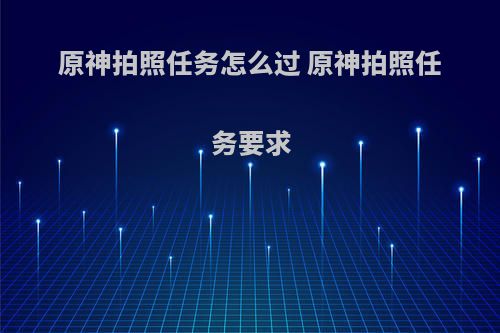 原神拍照任务怎么过 原神拍照任务要求