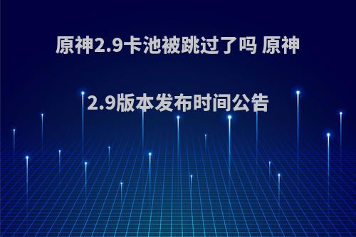 原神2.9卡池被跳过了吗 原神2.9版本发布时间公告