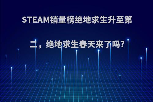 STEAM销量榜绝地求生升至第二，绝地求生春天来了吗?