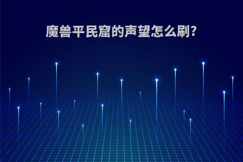 魔兽平民窟的声望怎么刷?