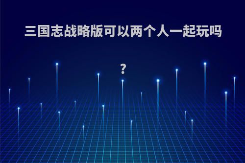 三国志战略版可以两个人一起玩吗?