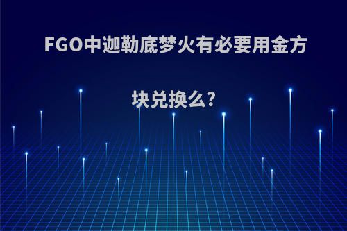 FGO中迦勒底梦火有必要用金方块兑换么?