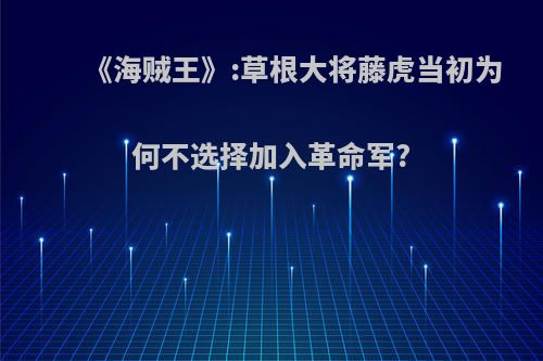 《海贼王》:草根大将藤虎当初为何不选择加入革命军?