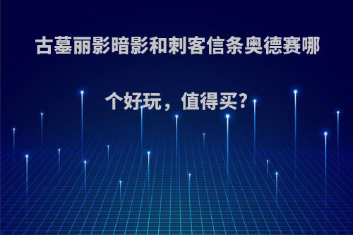 古墓丽影暗影和刺客信条奥德赛哪个好玩，值得买?