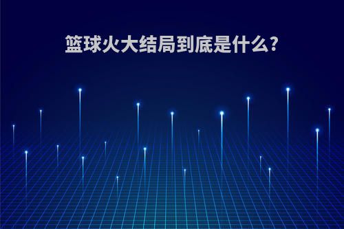 篮球火大结局到底是什么?