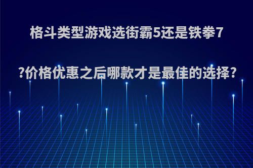 格斗类型游戏选街霸5还是铁拳7?价格优惠之后哪款才是最佳的选择?