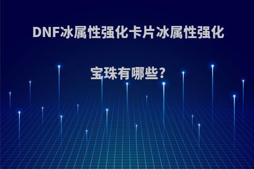 DNF冰属性强化卡片冰属性强化宝珠有哪些?