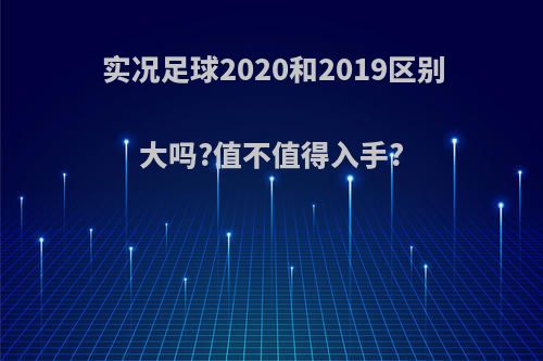 实况足球2020和2019区别大吗?值不值得入手?